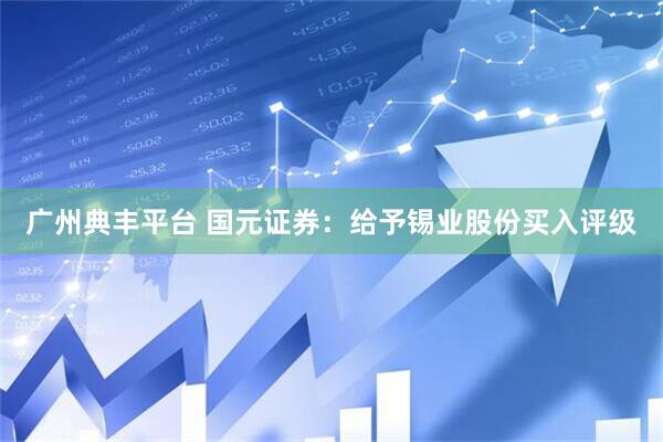 广州典丰平台 国元证券：给予锡业股份买入评级