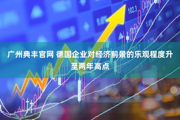 广州典丰官网 德国企业对经济前景的乐观程度升至两年高点