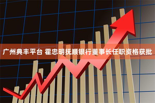 广州典丰平台 霍忠明抚顺银行董事长任职资格获批