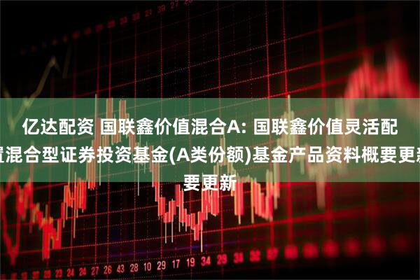 亿达配资 国联鑫价值混合A: 国联鑫价值灵活配置混合型证券投资基金(A类份额)基金产品资料概要更新