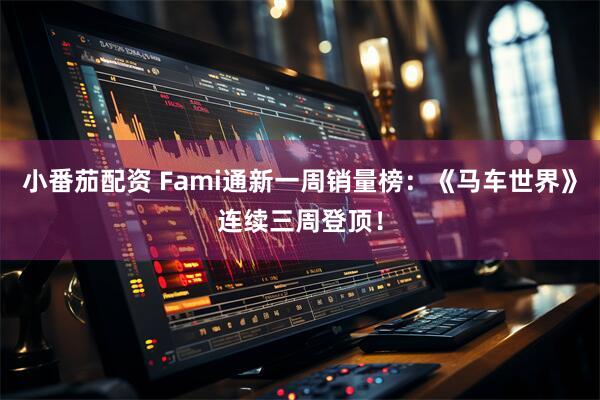 小番茄配资 Fami通新一周销量榜：《马车世界》连续三周登顶！