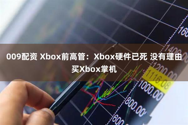 009配资 Xbox前高管：Xbox硬件已死 没有理由买Xbox掌机