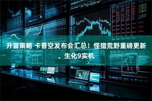 升富策略 卡普空发布会汇总！怪猎荒野重磅更新、生化9实机