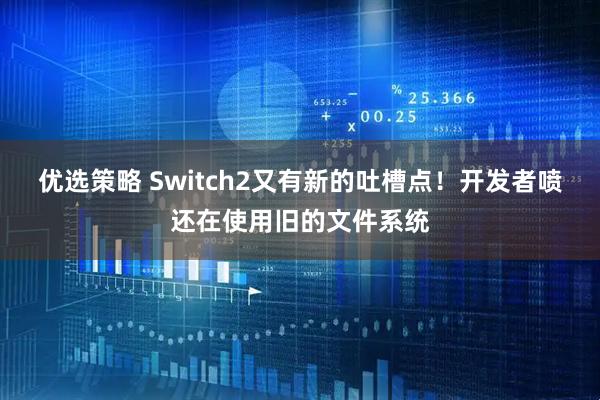 优选策略 Switch2又有新的吐槽点！开发者喷还在使用旧的文件系统