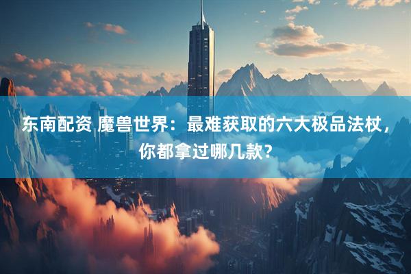 东南配资 魔兽世界：最难获取的六大极品法杖，你都拿过哪几款？