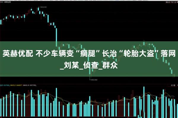 英赫优配 不少车辆变“瘸腿”长治“轮胎大盗”落网_刘某_侦查_群众