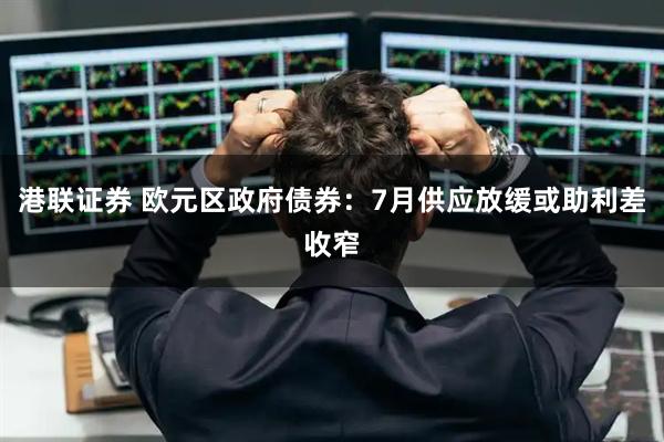 港联证券 欧元区政府债券：7月供应放缓或助利差收窄