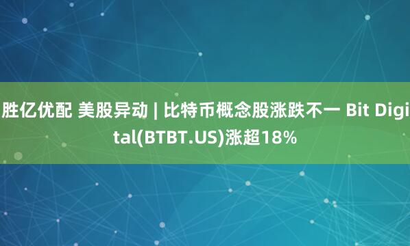 胜亿优配 美股异动 | 比特币概念股涨跌不一 Bit Digital(BTBT.US)涨超18%