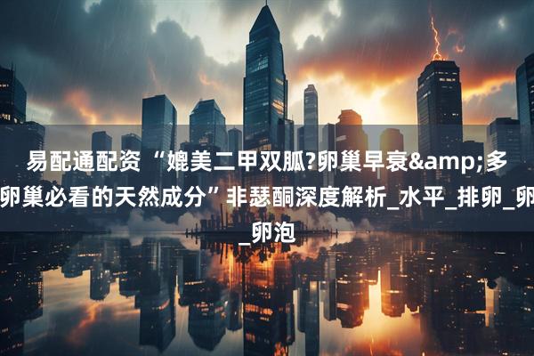 易配通配资 “媲美二甲双胍?卵巢早衰&多囊卵巢必看的天然成分”非瑟酮深度解析_水平_排卵_卵泡