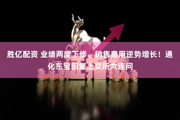 胜亿配资 业绩两度下修、销售费用逆势增长！通化东宝回复上交所六连问