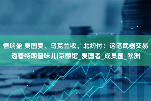 恒瑞盈 美国卖、乌克兰收、北约付：这笔武器交易透着特朗普味儿|京酿馆_爱国者_成员国_欧洲