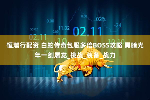 恒瑞行配资 白蛇传奇包服多倍BOSS攻略 黑暗光年一剑屠龙_挑战_装备_战力