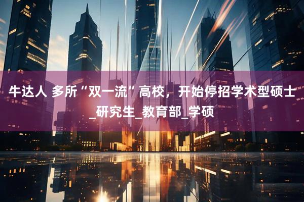 牛达人 多所“双一流”高校，开始停招学术型硕士_研究生_教育部_学硕