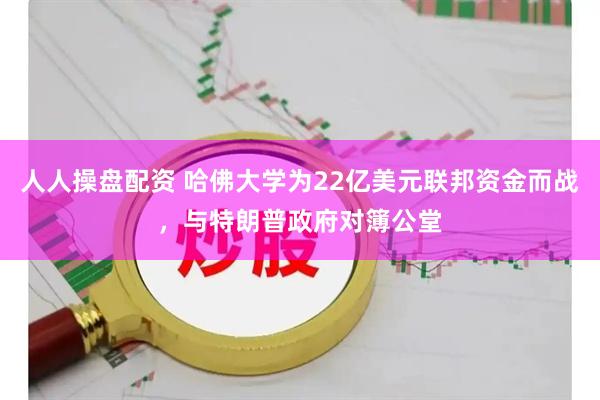 人人操盘配资 哈佛大学为22亿美元联邦资金而战，与特朗普政府对簿公堂