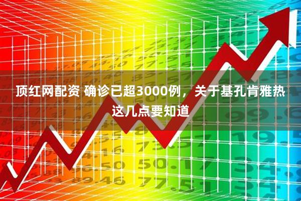 顶红网配资 确诊已超3000例，关于基孔肯雅热这几点要知道