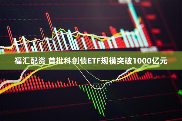 福汇配资 首批科创债ETF规模突破1000亿元
