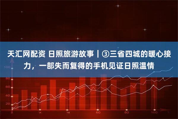 天汇网配资 日照旅游故事｜③三省四城的暖心接力，一部失而复得的手机见证日照温情