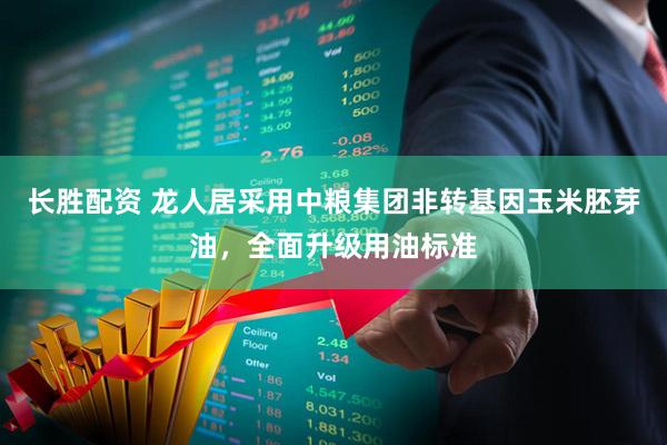 长胜配资 龙人居采用中粮集团非转基因玉米胚芽油，全面升级用油标准