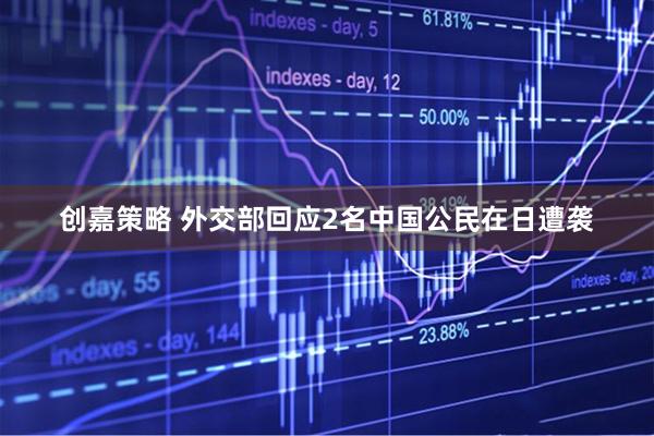 创嘉策略 外交部回应2名中国公民在日遭袭