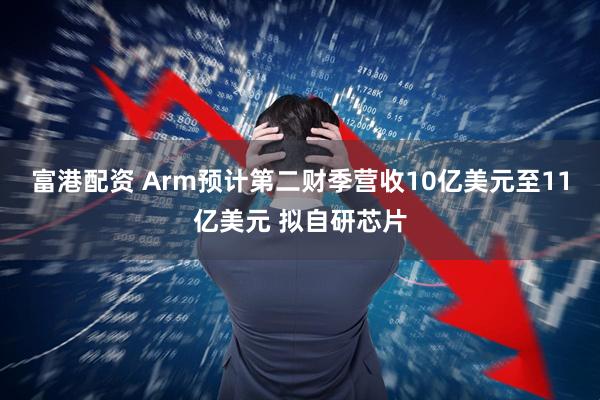 富港配资 Arm预计第二财季营收10亿美元至11亿美元 拟自研芯片