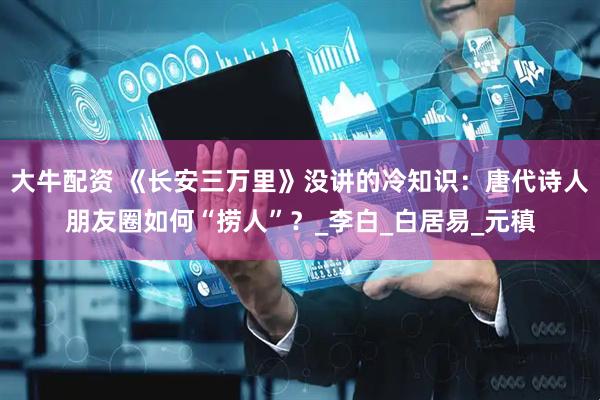 大牛配资 《长安三万里》没讲的冷知识：唐代诗人朋友圈如何“捞人”？_李白_白居易_元稹