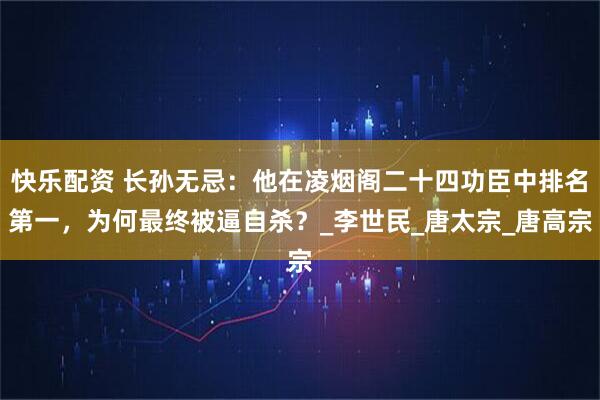 快乐配资 长孙无忌：他在凌烟阁二十四功臣中排名第一，为何最终被逼自杀？_李世民_唐太宗_唐高宗