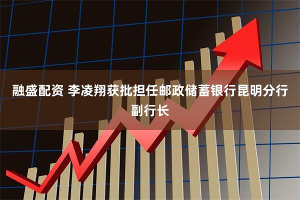 融盛配资 李凌翔获批担任邮政储蓄银行昆明分行副行长