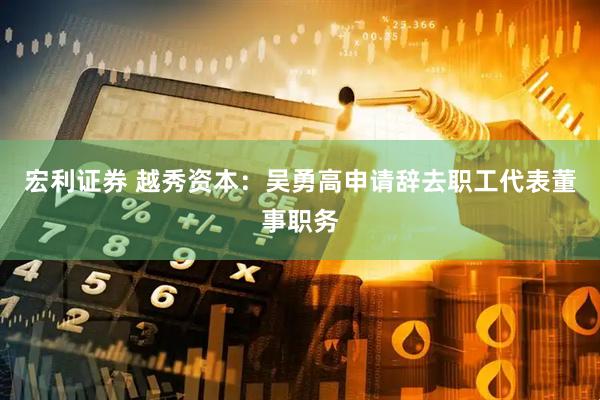 宏利证券 越秀资本：吴勇高申请辞去职工代表董事职务