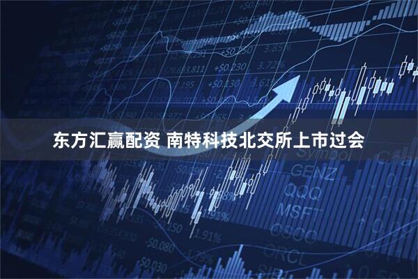 东方汇赢配资 南特科技北交所上市过会