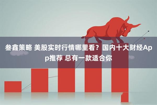 叁鑫策略 美股实时行情哪里看？国内十大财经App推荐 总有一款适合你