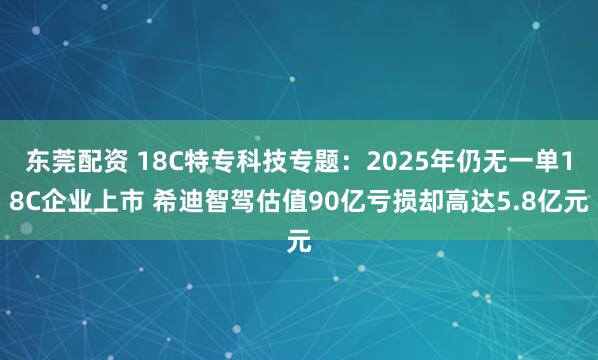 东莞配资 18C特专科技专题：2025年仍无一单18C企业上市 希迪智驾估值90亿亏损却高达5.8亿元