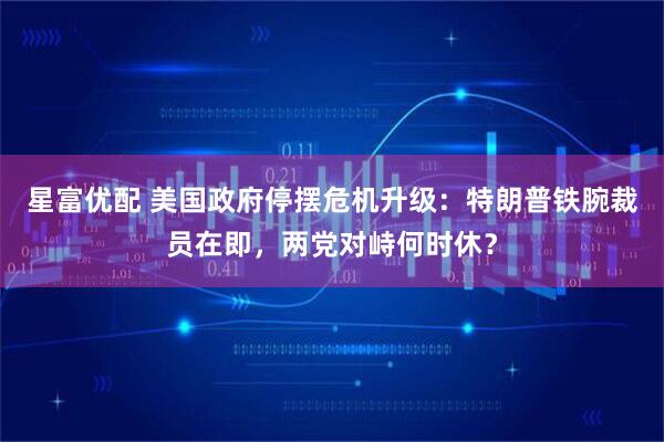 星富优配 美国政府停摆危机升级：特朗普铁腕裁员在即，两党对峙何时休？