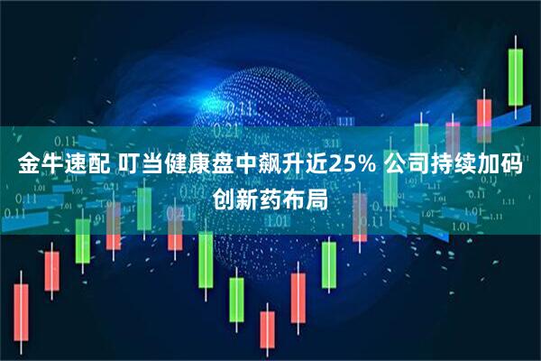 金牛速配 叮当健康盘中飙升近25% 公司持续加码创新药布局